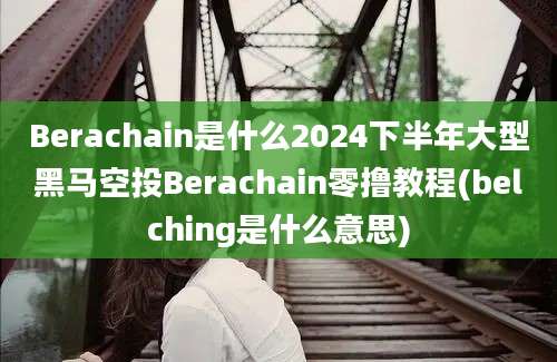 Berachain是什么2024下半年大型黑马空投Berachain零撸教程(belching是什么意思)