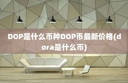 DOP是什么币种DOP币最新价格(dora是什么币)