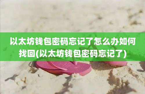 以太坊钱包密码忘记了怎么办如何找回(以太坊钱包密码忘记了)