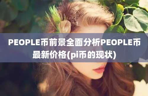 PEOPLE币前景全面分析PEOPLE币最新价格(pi币的现状)