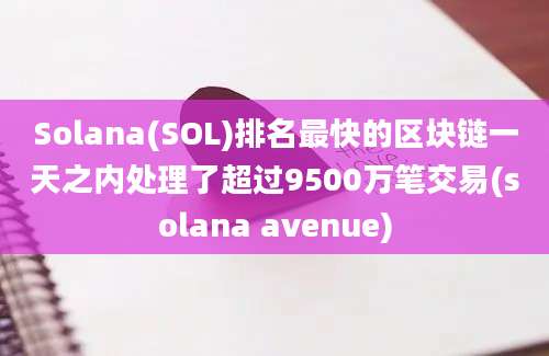 Solana(SOL)排名最快的区块链一天之内处理了超过9500万笔交易(solana avenue)