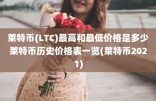 莱特币(LTC)最高和最低价格是多少莱特币历史价格表一览(莱特币2021)