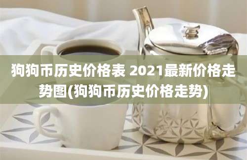 狗狗币历史价格表 2021最新价格走势图(狗狗币历史价格走势)