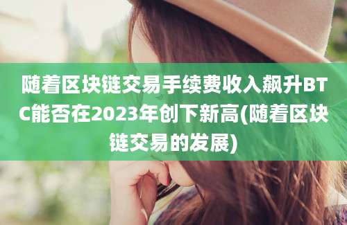 随着区块链交易手续费收入飙升BTC能否在2023年创下新高(随着区块链交易的发展)