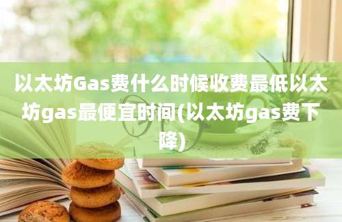 以太坊Gas费什么时候收费最低以太坊gas最便宜时间(以太坊gas费下降)