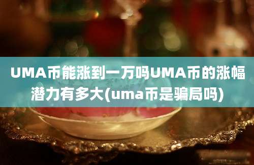 UMA币能涨到一万吗UMA币的涨幅潜力有多大(uma币是骗局吗)