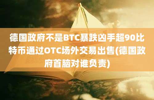 德国政府不是BTC暴跌凶手超90比特币通过OTC场外交易出售(德国政府首脑对谁负责)