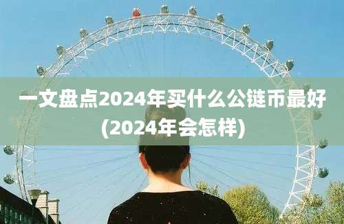 一文盘点2024年买什么公链币最好(2024年会怎样)