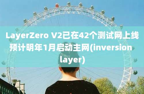 LayerZero V2已在42个测试网上线预计明年1月启动主网(inversion layer)