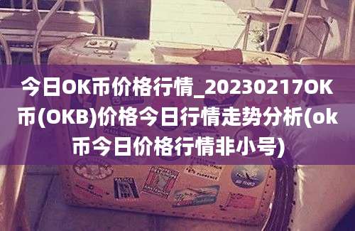 今日OK币价格行情_20230217OK币(OKB)价格今日行情走势分析(ok币今日价格行情非小号)