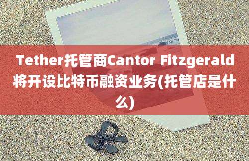 Tether托管商Cantor Fitzgerald将开设比特币融资业务(托管店是什么)