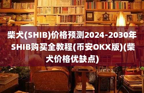 柴犬(SHIB)价格预测2024-2030年 SHIB购买全教程(币安OKX版)(柴犬价格优缺点)