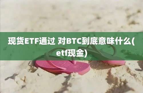 现货ETF通过 对BTC到底意味什么(etf现金)