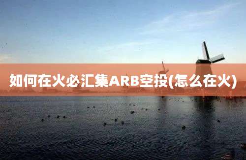 如何在火必汇集ARB空投(怎么在火)