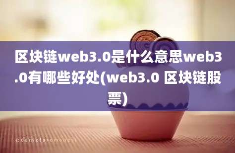 区块链web3.0是什么意思web3.0有哪些好处(web3.0 区块链股票)