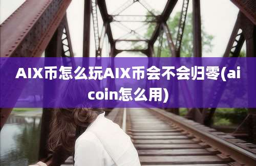 AIX币怎么玩AIX币会不会归零(aicoin怎么用)