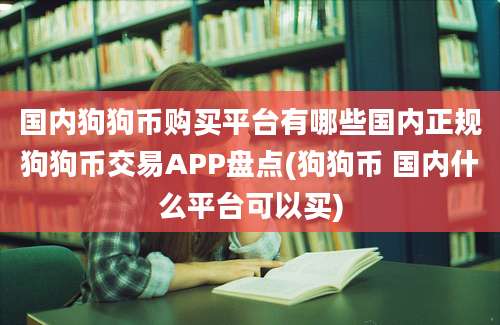 国内狗狗币购买平台有哪些国内正规狗狗币交易APP盘点(狗狗币 国内什么平台可以买)