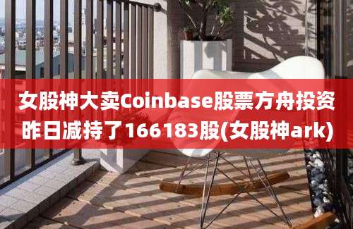 女股神大卖Coinbase股票方舟投资昨日减持了166183股(女股神ark)