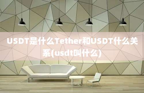 USDT是什么Tether和USDT什么关系(usdt叫什么)