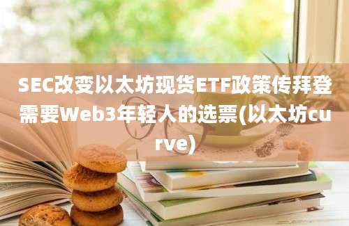 SEC改变以太坊现货ETF政策传拜登需要Web3年轻人的选票(以太坊curve)