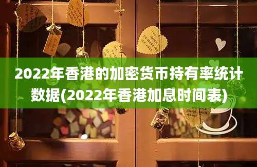 2022年香港的加密货币持有率统计数据(2022年香港加息时间表)