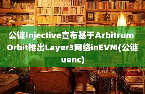 公链Injective宣布基于Arbitrum Orbit推出Layer3网络inEVM(公链uenc)