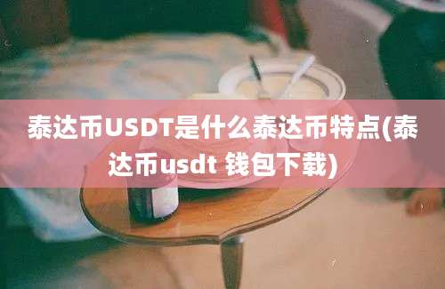 泰达币USDT是什么泰达币特点(泰达币usdt 钱包下载)