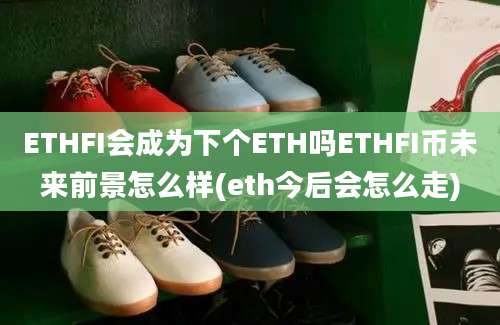 ETHFI会成为下个ETH吗ETHFI币未来前景怎么样(eth今后会怎么走)