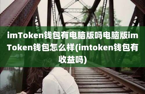 imToken钱包有电脑版吗电脑版imToken钱包怎么样(imtoken钱包有收益吗)