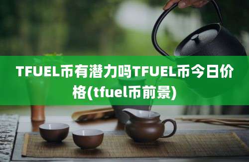 TFUEL币有潜力吗TFUEL币今日价格(tfuel币前景)