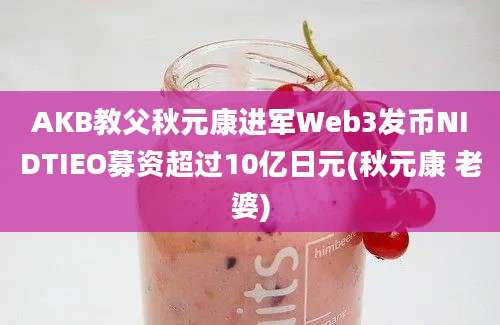 AKB教父秋元康进军Web3发币NIDTIEO募资超过10亿日元(秋元康 老婆)