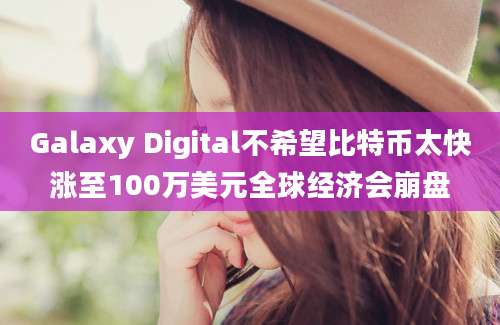 Galaxy Digital不希望比特币太快涨至100万美元全球经济会崩盘