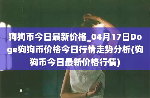 狗狗币今日最新价格_04月17日Doge狗狗币价格今日行情走势分析(狗狗币今日最新价格行情)