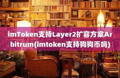 imToken支持Layer2扩容方案Arbitrum(imtoken支持狗狗币吗)