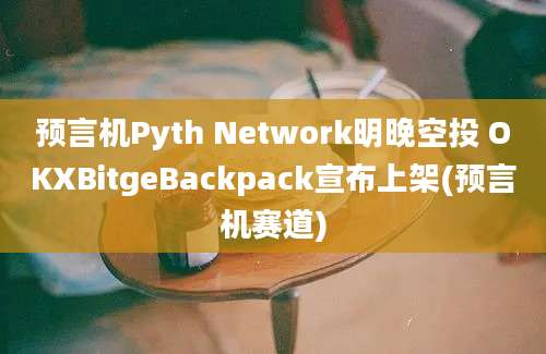 预言机Pyth Network明晚空投 OKXBitgeBackpack宣布上架(预言机赛道)