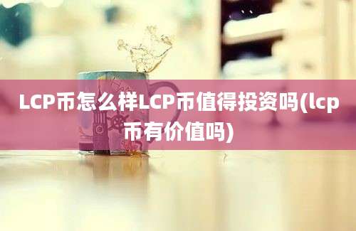 LCP币怎么样LCP币值得投资吗(lcp币有价值吗)