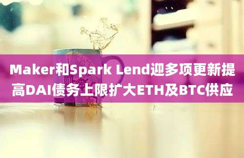 Maker和Spark Lend迎多项更新提高DAI债务上限扩大ETH及BTC供应