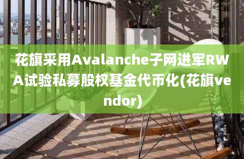 花旗采用Avalanche子网进军RWA试验私募股权基金代币化(花旗vendor)