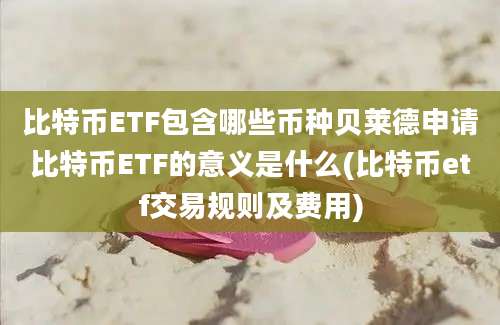 比特币ETF包含哪些币种贝莱德申请比特币ETF的意义是什么(比特币etf交易规则及费用)