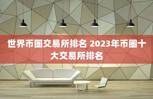 世界币圈交易所排名 2023年币圈十大交易所排名