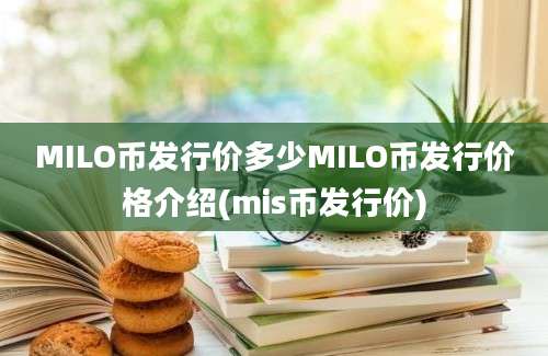 MILO币发行价多少MILO币发行价格介绍(mis币发行价)