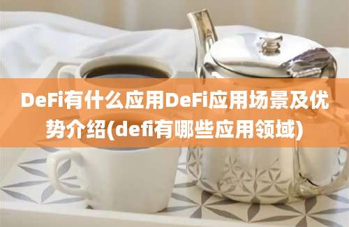 DeFi有什么应用DeFi应用场景及优势介绍(defi有哪些应用领域)