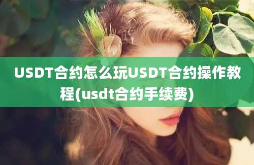 USDT合约怎么玩USDT合约操作教程(usdt合约手续费)