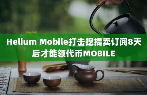 Helium Mobile打击挖提卖订阅8天后才能领代币MOBILE