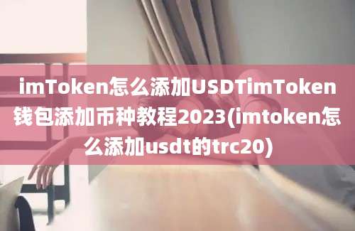 imToken怎么添加USDTimToken钱包添加币种教程2023(imtoken怎么添加usdt的trc20)