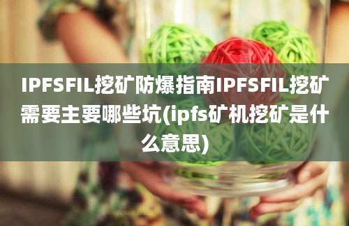 IPFSFIL挖矿防爆指南IPFSFIL挖矿需要主要哪些坑(ipfs矿机挖矿是什么意思)