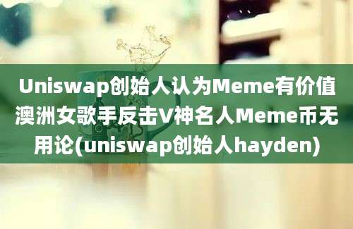 Uniswap创始人认为Meme有价值澳洲女歌手反击V神名人Meme币无用论(uniswap创始人hayden)