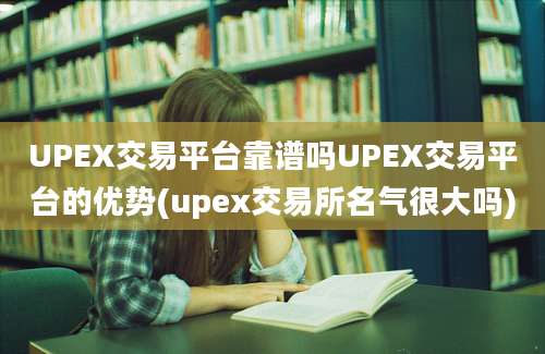 UPEX交易平台靠谱吗UPEX交易平台的优势(upex交易所名气很大吗)