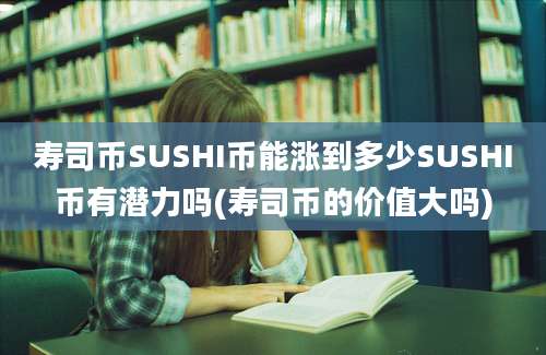 寿司币SUSHI币能涨到多少SUSHI币有潜力吗(寿司币的价值大吗)