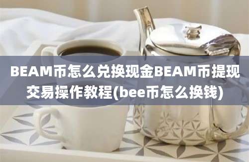 BEAM币怎么兑换现金BEAM币提现交易操作教程(bee币怎么换钱)